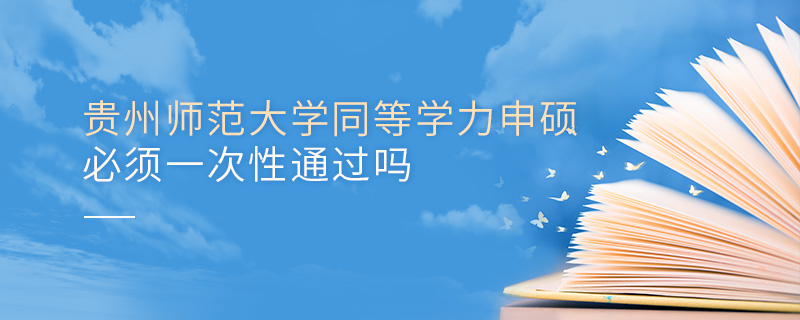 貴州師范大學同等學力申碩必須一次性通過嗎 貴州師范大學同等學力申碩必須一次性通過嗎