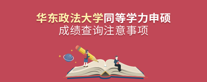華東政法大學(xué)同等學(xué)力申碩成績查詢注意事項(xiàng)