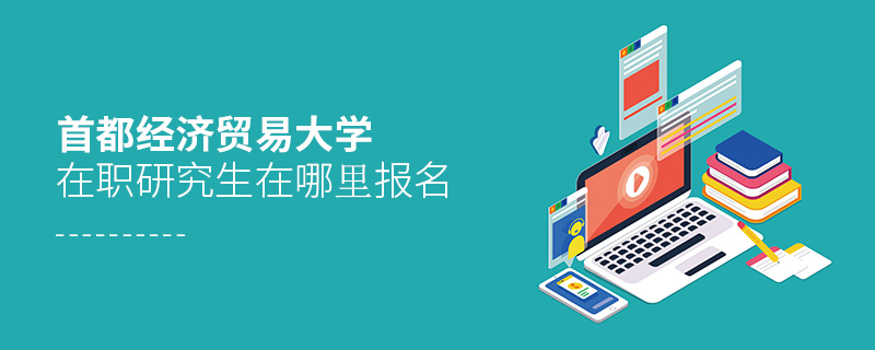 首都經濟貿易大學在職研究生在哪里報名 首都經濟貿易大學在職研究生在哪里報名