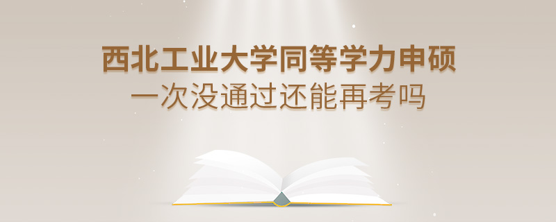 西北工業(yè)大學(xué)同等學(xué)力申碩一次沒(méi)通過(guò)還能再考嗎