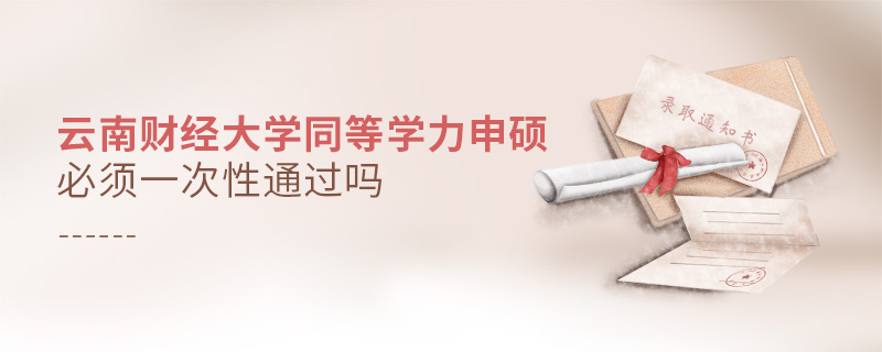云南財經大學同等學力申碩必須一次性通過嗎 云南財經大學同等學力申碩必須一次性通過嗎
