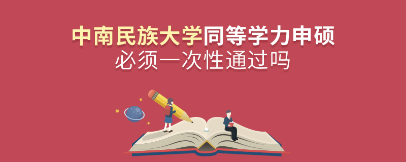 中南民族大學同等學力申碩必須一次性通過嗎 中南民族大學同等學力申碩必須一次性通過嗎