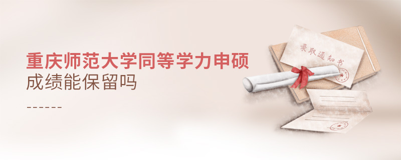 重慶師范大學同等學力申碩成績能不能保留? 重慶師范大學同等學力申碩成績能不能保留?