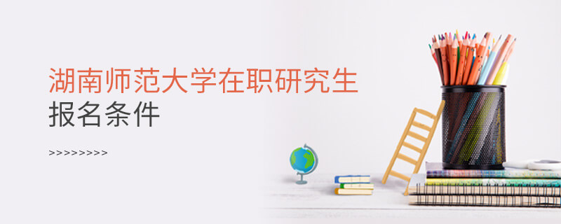 湖南師范大學在職研究生報名條件