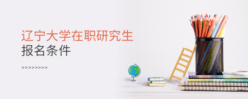 遼寧大學在職研究生報名條件 遼寧大學在職研究生報名條件