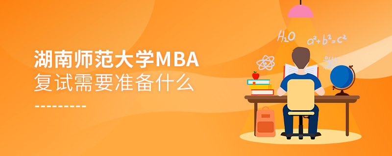 湖南師范大學MBA復試需要準備什么 湖南師范大學MBA復試需要準備什么