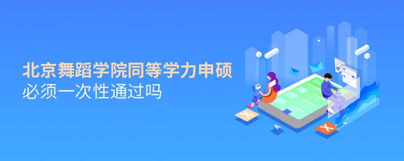 北京舞蹈學院同等學力申碩必須一次性通過嗎