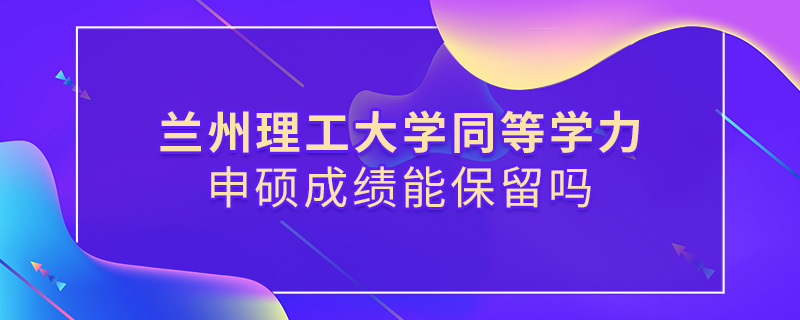 蘭州理工大學同等學力申碩成績能保留嗎