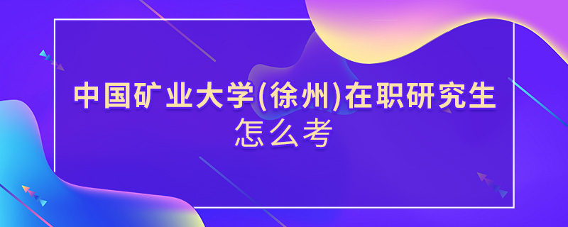 中國礦業大學(徐州)在職研究生怎么考 中國礦業大學(徐州)在職研究生怎么考