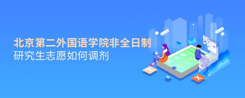北京第二外國語學院非全日制研究生志愿如何調劑