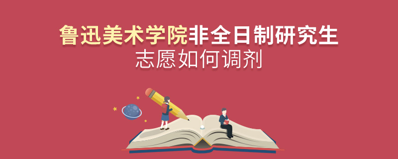 魯迅美術學院非全日制研究生志愿如何調劑 魯迅美術學院非全日制研究生志愿如何調劑