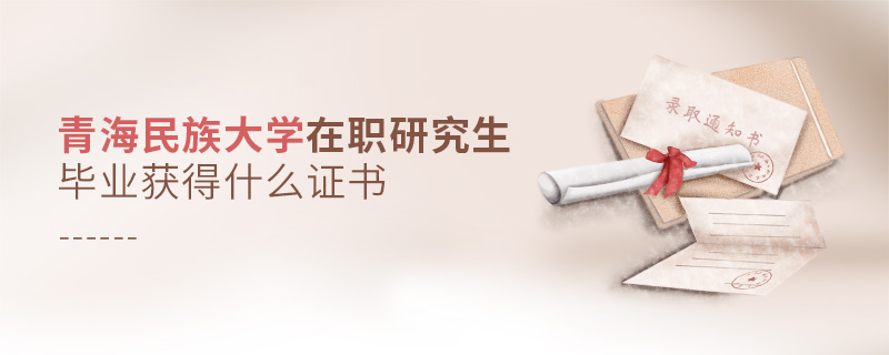 青海民族大學在職研究生畢業獲得什么證書 青海民族大學在職研究生畢業獲得什么證書