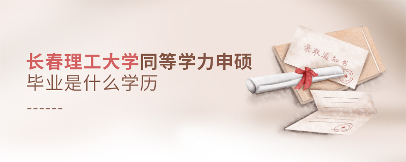 長春理工大學同等學力申碩畢業是什么學歷 長春理工大學同等學力申碩畢業是什么學歷