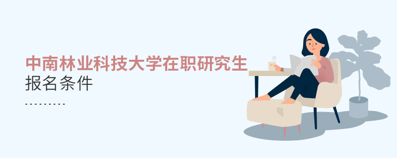 中南林業科技大學在職研究生報名條件 中南林業科技大學在職研究生報名條件
