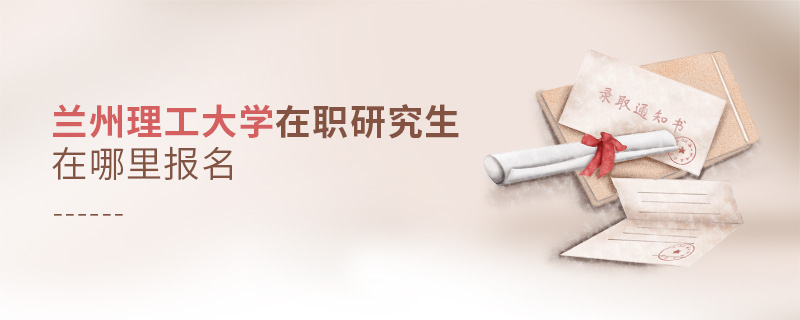 蘭州理工大學在職研究生在哪里報名 蘭州理工大學在職研究生在哪里報名