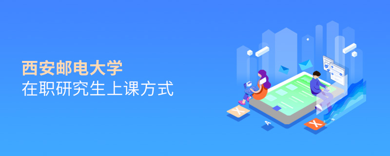 西安郵電大學在職研究生上課方式 西安郵電大學在職研究生上課方式