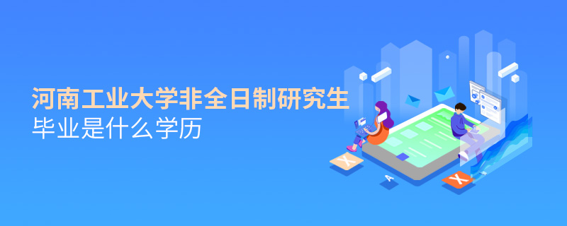 河南工業大學非全日制研究生畢業是什么學歷 河南工業大學非全日制研究生畢業是什么學歷