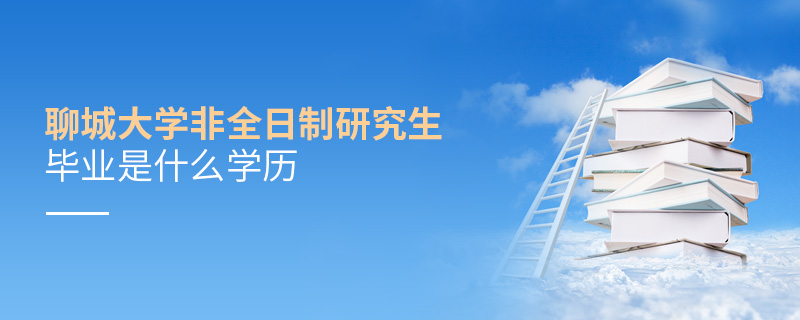 聊城大學非全日制研究生畢業是什么學歷 聊城大學非全日制研究生畢業是什么學歷