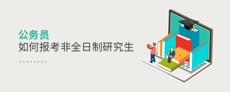 公務員如何報考非全日制研究生 公務員如何報考非全日制研究生