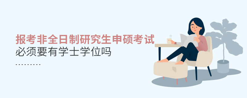 報考非全日制研究生申碩考試必須要有學士學位嗎 報考非全日制研究生申碩考試必須要有學士學位嗎
