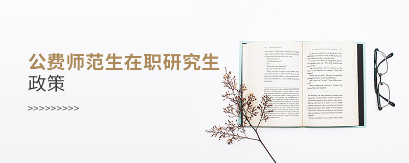 公費(fèi)師范生在職研究生政策