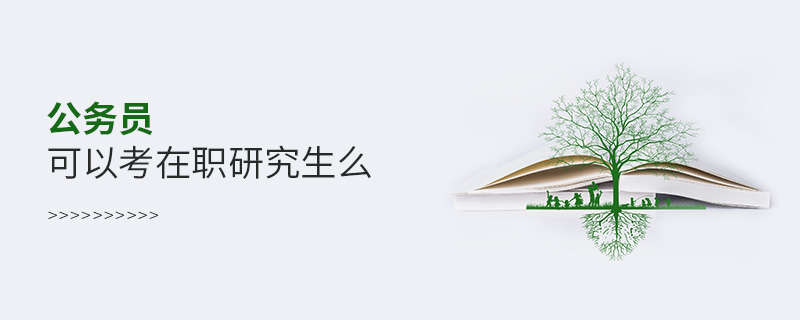 公務員可以考在職研究生么 公務員可以考在職研究生么